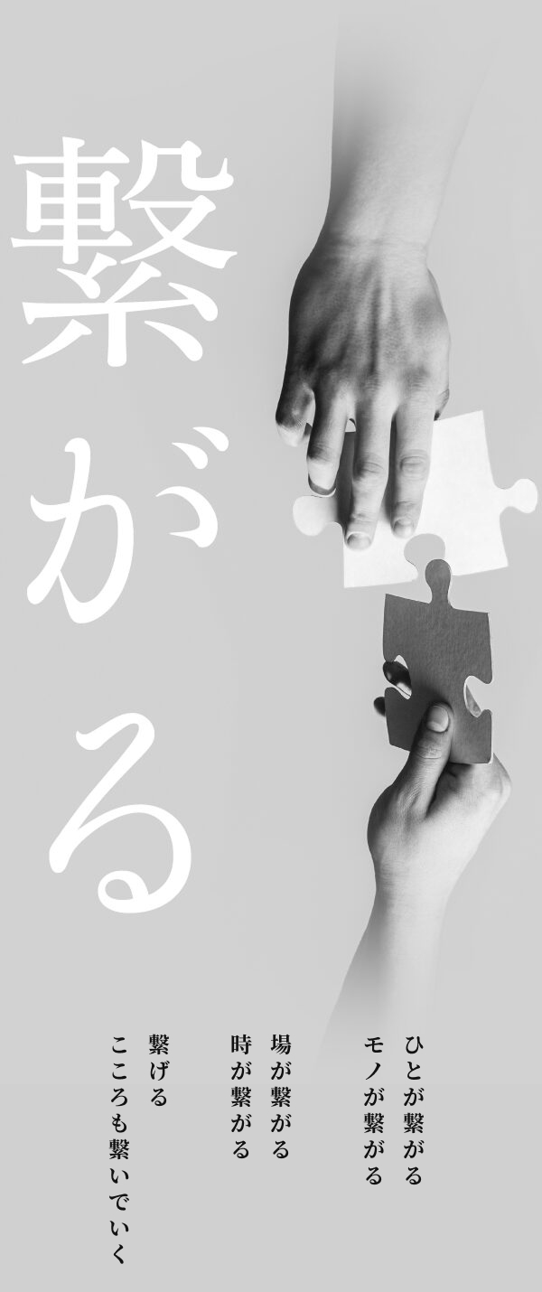 ひとが繋がる
            モノが繋がる
            
            場が繋がる
            時が繋がる
            
            繋げる
            こころも繋いでいく